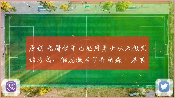 原创 老鹰似乎已经用勇士从未做到的方式，彻底激活了乔纳森・库明加