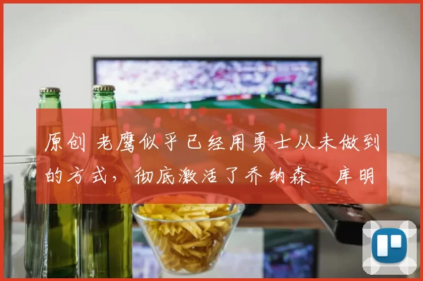 原创 老鹰似乎已经用勇士从未做到的方式,彻底激活了乔纳森・库明加