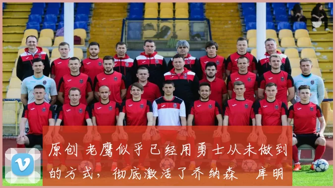 原创 老鹰似乎已经用勇士从未做到的方式,彻底激活了乔纳森・库明加