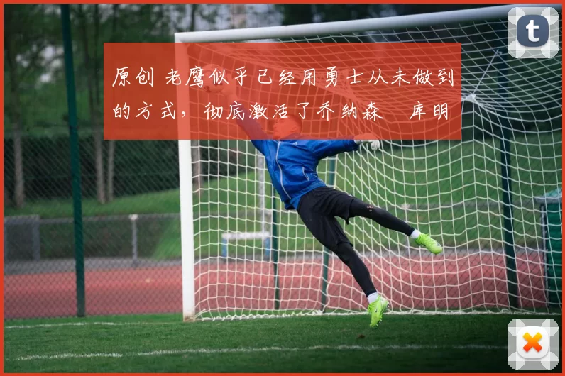 原创 老鹰似乎已经用勇士从未做到的方式,彻底激活了乔纳森・库明加