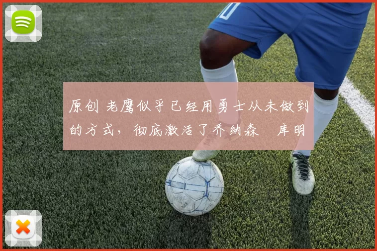 原创 老鹰似乎已经用勇士从未做到的方式，彻底激活了乔纳森・库明加