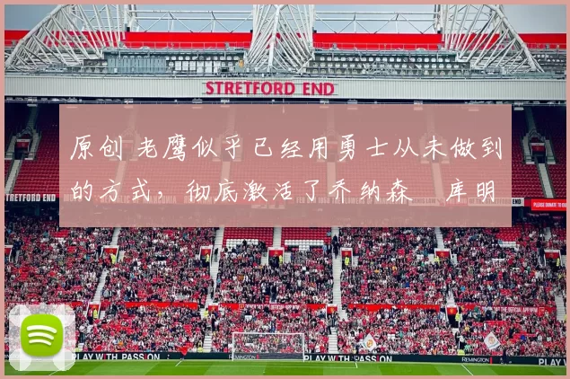 原创 老鹰似乎已经用勇士从未做到的方式,彻底激活了乔纳森・库明加