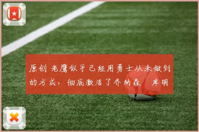 原创 老鹰似乎已经用勇士从未做到的方式，彻底激活了乔纳森・库明加