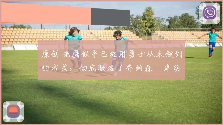 原创 老鹰似乎已经用勇士从未做到的方式，彻底激活了乔纳森・库明加