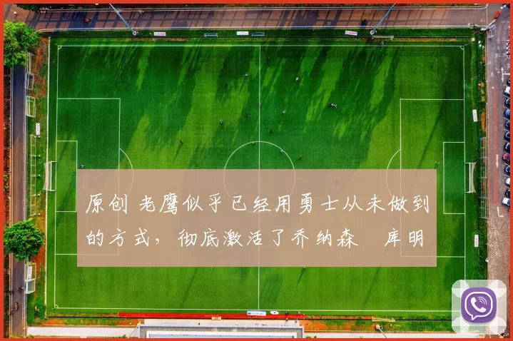 原创 老鹰似乎已经用勇士从未做到的方式,彻底激活了乔纳森・库明加