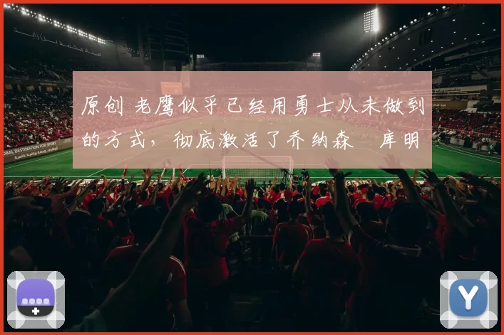 原创 老鹰似乎已经用勇士从未做到的方式，彻底激活了乔纳森・库明加