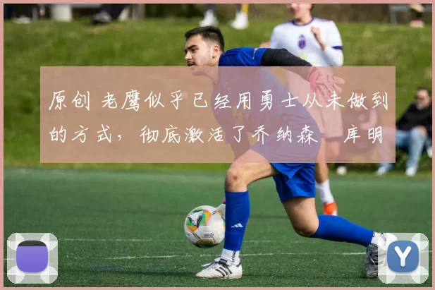 原创 老鹰似乎已经用勇士从未做到的方式，彻底激活了乔纳森・库明加