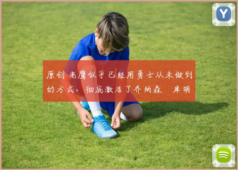 原创 老鹰似乎已经用勇士从未做到的方式,彻底激活了乔纳森・库明加