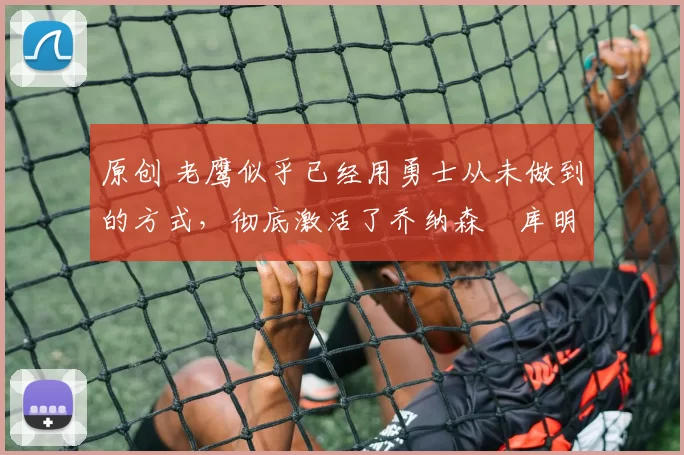 原创 老鹰似乎已经用勇士从未做到的方式,彻底激活了乔纳森・库明加