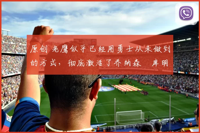 原创 老鹰似乎已经用勇士从未做到的方式,彻底激活了乔纳森・库明加