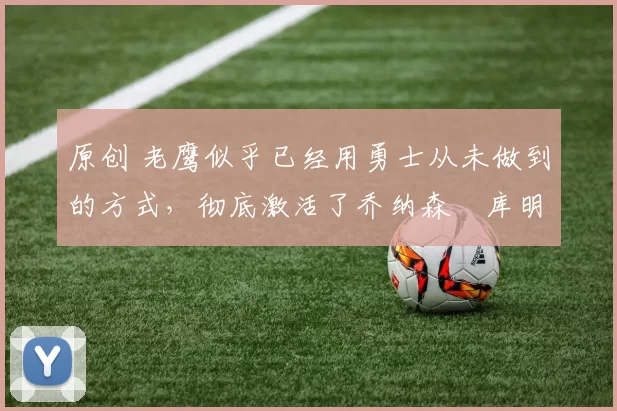 原创 老鹰似乎已经用勇士从未做到的方式，彻底激活了乔纳森・库明加