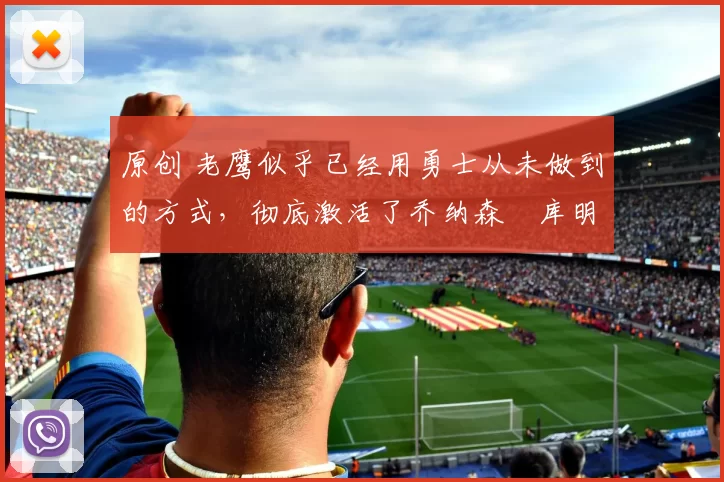 原创 老鹰似乎已经用勇士从未做到的方式，彻底激活了乔纳森・库明加