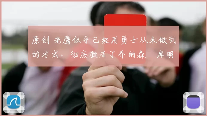 原创 老鹰似乎已经用勇士从未做到的方式，彻底激活了乔纳森・库明加