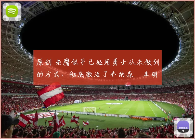 原创 老鹰似乎已经用勇士从未做到的方式，彻底激活了乔纳森・库明加