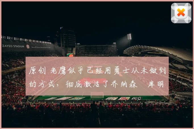 原创 老鹰似乎已经用勇士从未做到的方式,彻底激活了乔纳森・库明加