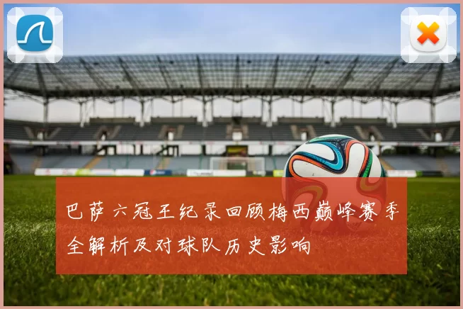 巴萨六冠王纪录回顾梅西巅峰赛季全解析及对球队历史影响
