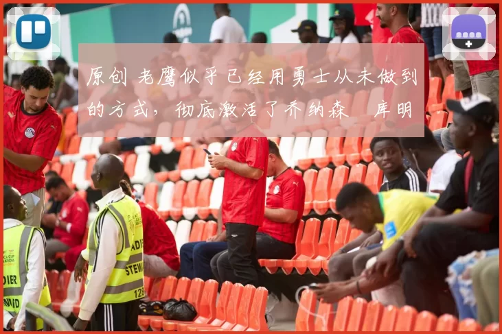 原创 老鹰似乎已经用勇士从未做到的方式，彻底激活了乔纳森・库明加