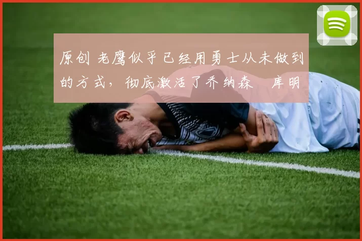 原创 老鹰似乎已经用勇士从未做到的方式，彻底激活了乔纳森・库明加