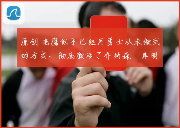 原创 老鹰似乎已经用勇士从未做到的方式,彻底激活了乔纳森・库明加