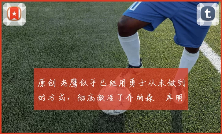 原创 老鹰似乎已经用勇士从未做到的方式，彻底激活了乔纳森・库明加