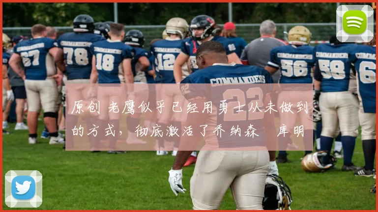 原创 老鹰似乎已经用勇士从未做到的方式，彻底激活了乔纳森・库明加
