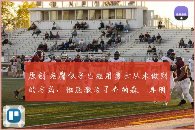 原创 老鹰似乎已经用勇士从未做到的方式,彻底激活了乔纳森・库明加