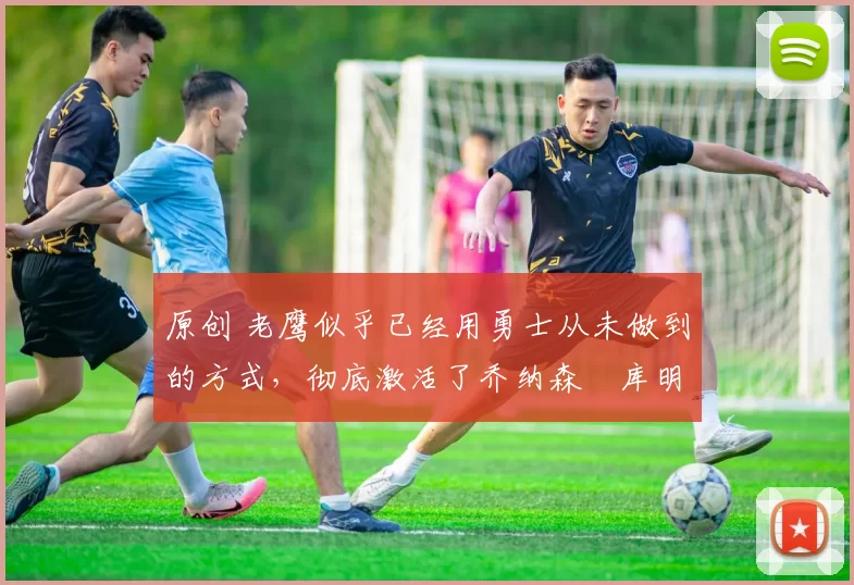 原创 老鹰似乎已经用勇士从未做到的方式,彻底激活了乔纳森・库明加