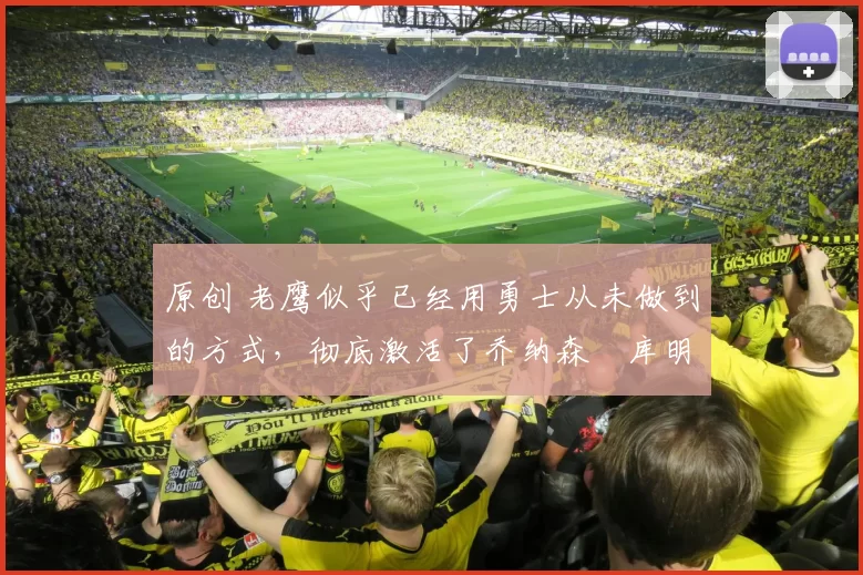 原创 老鹰似乎已经用勇士从未做到的方式，彻底激活了乔纳森・库明加