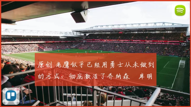 原创 老鹰似乎已经用勇士从未做到的方式,彻底激活了乔纳森・库明加