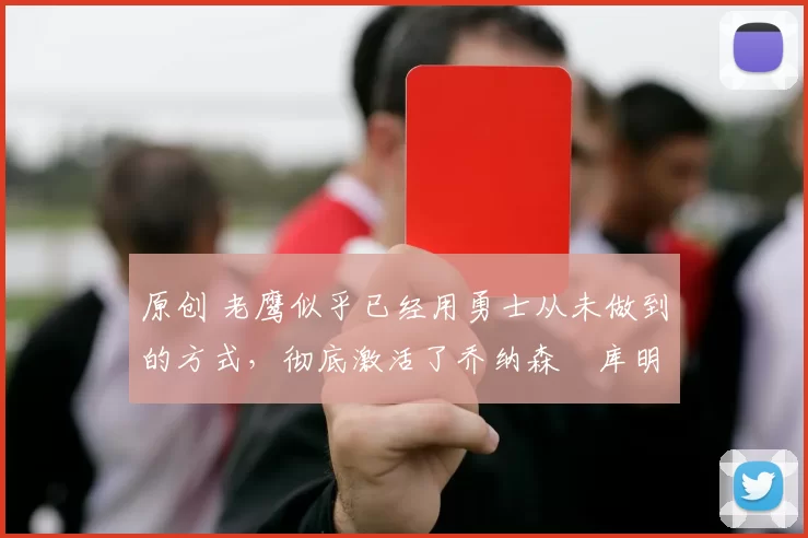 原创 老鹰似乎已经用勇士从未做到的方式，彻底激活了乔纳森・库明加