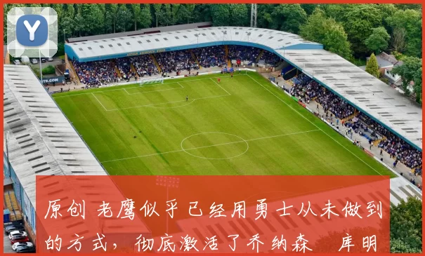 原创 老鹰似乎已经用勇士从未做到的方式,彻底激活了乔纳森・库明加