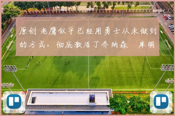 原创 老鹰似乎已经用勇士从未做到的方式，彻底激活了乔纳森・库明加