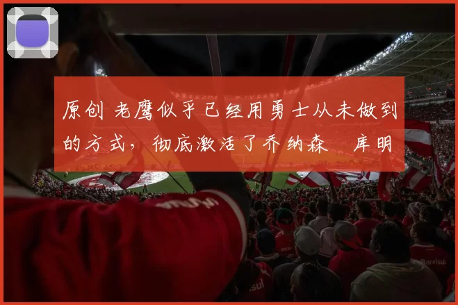原创 老鹰似乎已经用勇士从未做到的方式,彻底激活了乔纳森・库明加