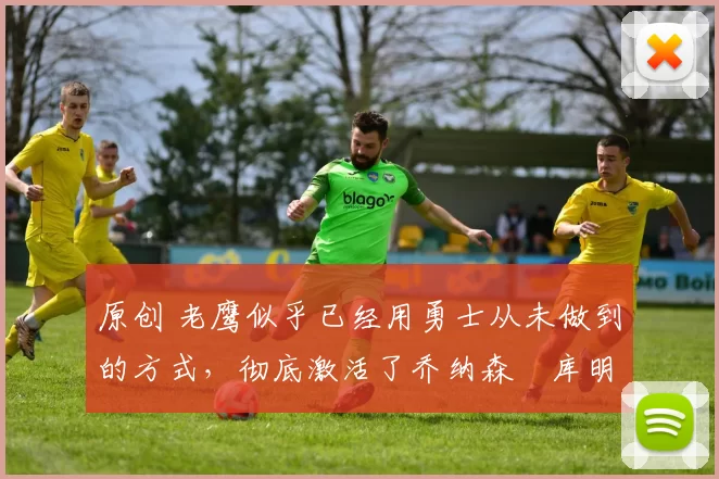 原创 老鹰似乎已经用勇士从未做到的方式，彻底激活了乔纳森・库明加