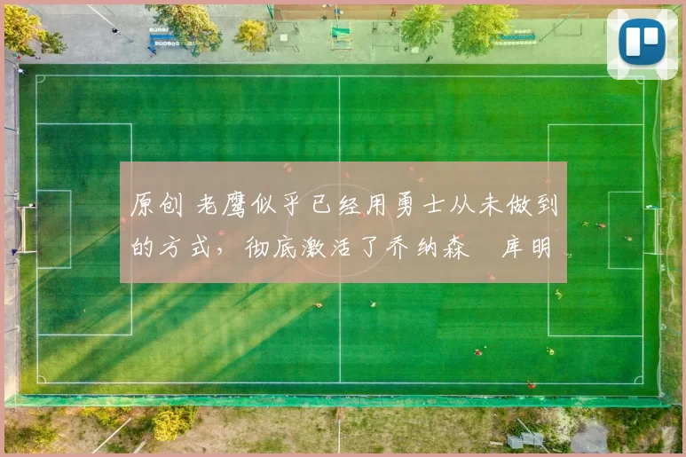 原创 老鹰似乎已经用勇士从未做到的方式，彻底激活了乔纳森・库明加