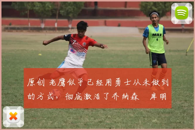 原创 老鹰似乎已经用勇士从未做到的方式,彻底激活了乔纳森・库明加