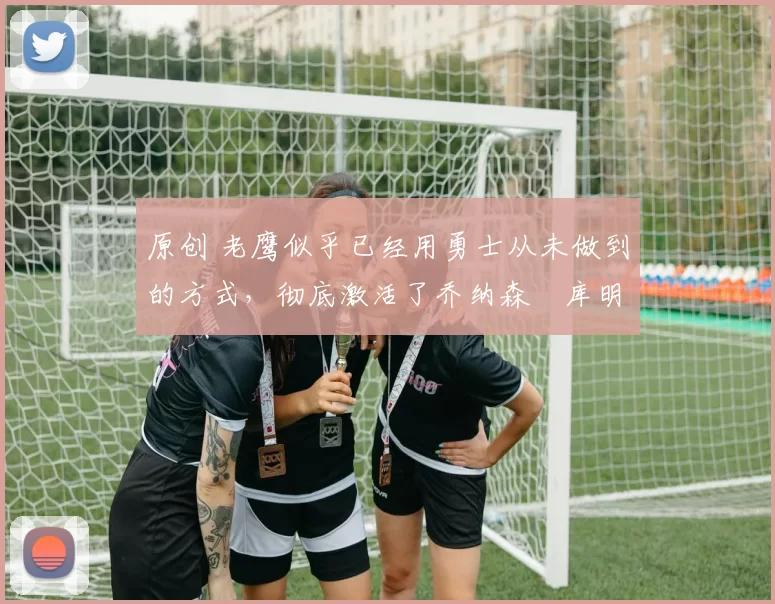 原创 老鹰似乎已经用勇士从未做到的方式,彻底激活了乔纳森・库明加