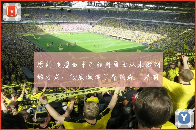 原创 老鹰似乎已经用勇士从未做到的方式，彻底激活了乔纳森・库明加