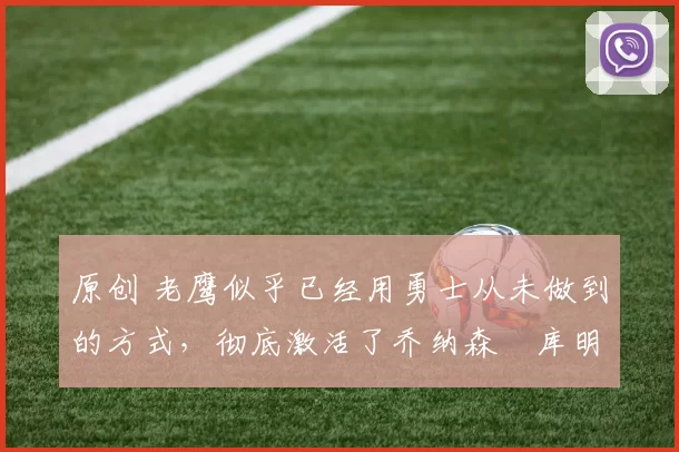 原创 老鹰似乎已经用勇士从未做到的方式，彻底激活了乔纳森・库明加