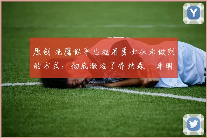 原创 老鹰似乎已经用勇士从未做到的方式，彻底激活了乔纳森・库明加