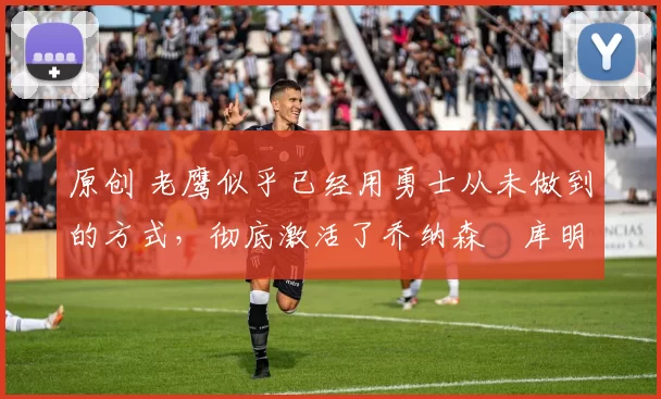 原创 老鹰似乎已经用勇士从未做到的方式,彻底激活了乔纳森・库明加