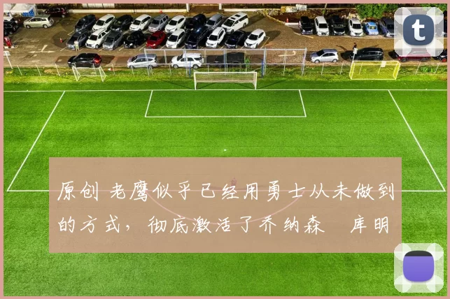 原创 老鹰似乎已经用勇士从未做到的方式,彻底激活了乔纳森・库明加