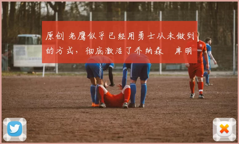 原创 老鹰似乎已经用勇士从未做到的方式，彻底激活了乔纳森・库明加