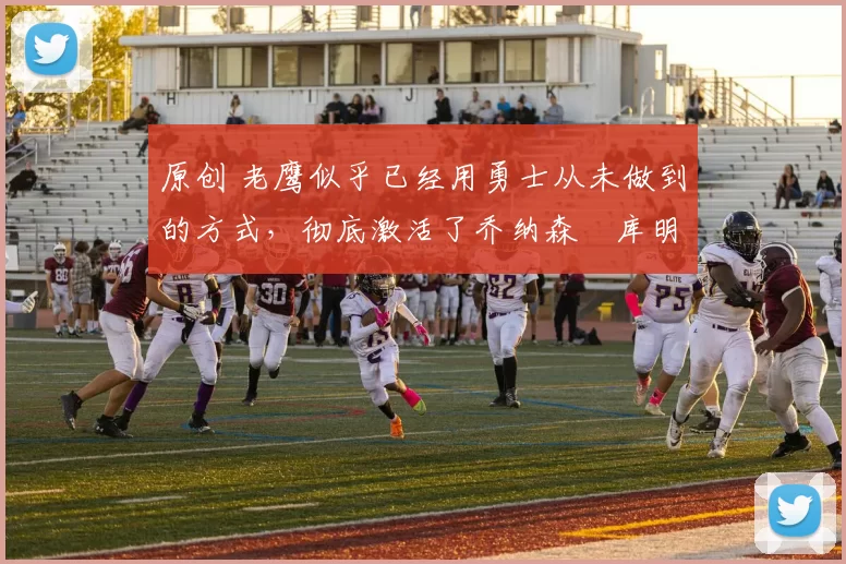 原创 老鹰似乎已经用勇士从未做到的方式,彻底激活了乔纳森・库明加