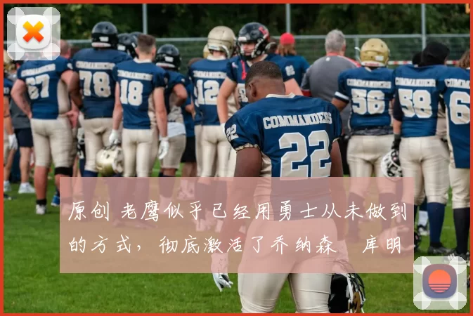 原创 老鹰似乎已经用勇士从未做到的方式，彻底激活了乔纳森・库明加