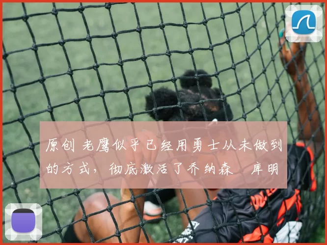 原创 老鹰似乎已经用勇士从未做到的方式,彻底激活了乔纳森・库明加