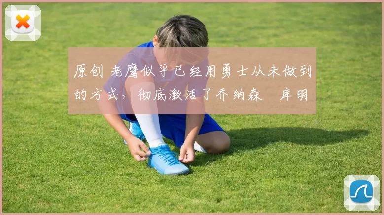 原创 老鹰似乎已经用勇士从未做到的方式，彻底激活了乔纳森・库明加