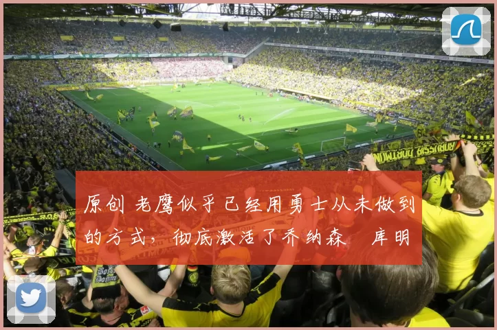 原创 老鹰似乎已经用勇士从未做到的方式，彻底激活了乔纳森・库明加