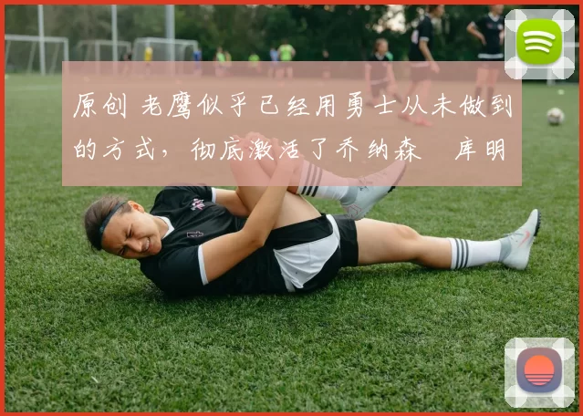 原创 老鹰似乎已经用勇士从未做到的方式,彻底激活了乔纳森・库明加