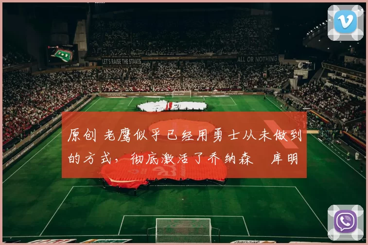 原创 老鹰似乎已经用勇士从未做到的方式,彻底激活了乔纳森・库明加